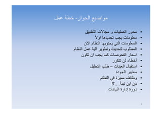 ‫اﻟﺤﻮار‬ ‫ﻣﻮاﺿﯿﻊ‬-‫ﻋﻤﻞ‬ ‫ﺧﻄﺔ‬
•‫اﻟﺗطﺑﯾق‬ ‫ﻣﺟﺎﻻت‬ ‫و‬ ‫اﻟﻌﻣﻠﯾﺎت‬ ‫ﻣﺣور‬
•ً‫ﻻ‬‫او‬ ‫ﺗﺣدﯾدھﺎ‬ ‫ﯾﺟب‬ ‫ﻣﻌﻠوﻣﺎت‬
•‫اﻵن‬ ‫اﻟﻧظﺎم‬ ‫ﯾﺣﺗوﯾﮭﺎ‬ ‫اﻟﺗﻲ‬ ‫اﻟﻣﻌﻠوﻣﺎت‬
•‫اﻟﻧظﺎم‬ ‫ﻋﻣل‬ ‫آﻟﯾﺔ‬ ‫وﺗطوﯾر‬ ‫ﻟﺗﺣدﯾث‬ ‫اﻟﻣطﻠوب‬
•‫ﺗﻛون‬ ‫ان‬ ‫ﯾﺟب‬ ‫ﻛﻣﺎ‬ ‫اﻟﻔﺣوﺻﺎت‬ ‫اﺳﻌﺎر‬
•‫ﺗﺗﻛرر‬ ‫ﻟن‬ ‫أﺧطﺎء‬
•‫اﻟﻌﯾﻧﺎت‬ ‫اﺳﺗﻘﺑﺎل‬–‫اﻟﺗﺣﻠﯾل‬ ‫طﻠب‬
•‫ﻣﻌﺎﯾﯾر‬‫اﻟﺟودة‬
•‫اﻟﻧظﺎم‬ ‫ﻓﻲ‬ ‫ﻣﻣﯾزة‬ ‫وظﺎﺋف‬
•‫ﻧﺑدأ‬ ‫اﯾن‬ ‫ﻣن‬....‫؟‬!
•‫اﻟﺑﯾﺎﻧﺎت‬ ‫إدارة‬ ‫دورة‬
2
 