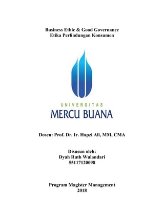 Business Ethic & Good Governance
Etika Perlindungan Konsumen
Dosen: Prof. Dr. Ir. Hapzi Ali, MM, CMA
Disusun oleh:
Dyah Ruth Wulandari
55117120098
Program Magister Management
2018
 