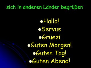 in anderenLänderbegrüβenHallo!ServusGrüeziGutenMorgen!GutenTag!GutenAbend!