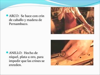 ARCO: Se hace con crin
de caballo y madera de
Pernambuco.
ANILLO: Hecho de
níquel, plata u oro, para
impedir que las crines se
enreden.
 