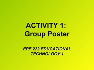 ACTIVITY 1:
Group Poster
EPE 222 EDUCATIONAL
TECHNOLOGY 1
 