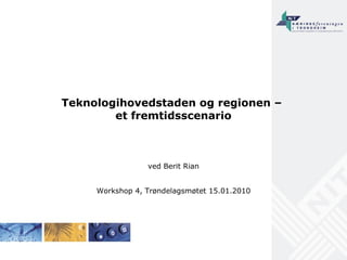 Teknologihovedstaden og regionen –  et fremtidsscenario ved Berit Rian Workshop 4, Trøndelagsmøtet 15.01.2010 