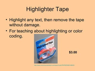 Highlighter Tape Highlight any text, then remove the tape without damage. For teaching about highlighting or color coding.  http://www.onionmountaintech.com/search.php?PHPSESSID=98523004&keyword=highlighter+tape&x=0&y=0 $3.00 