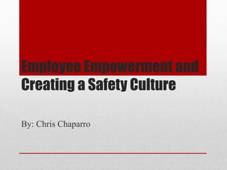 Employee Empowerment and
Creating a Safety Culture
By: Chris Chaparro
 