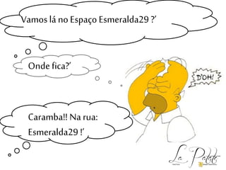 Vamos lá no Espaço Esmeralda29 ?’
Caramba!! Na rua:
Esmeralda29 !’
Ondefica?’
 