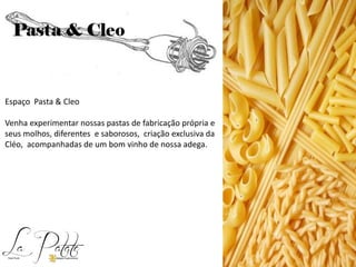 Espaço Pasta & Cleo
Venha experimentar nossas pastas de fabricação própria e
seus molhos, diferentes e saborosos, criação exclusiva da
Cléo, acompanhadas de um bom vinho de nossa adega.
 
