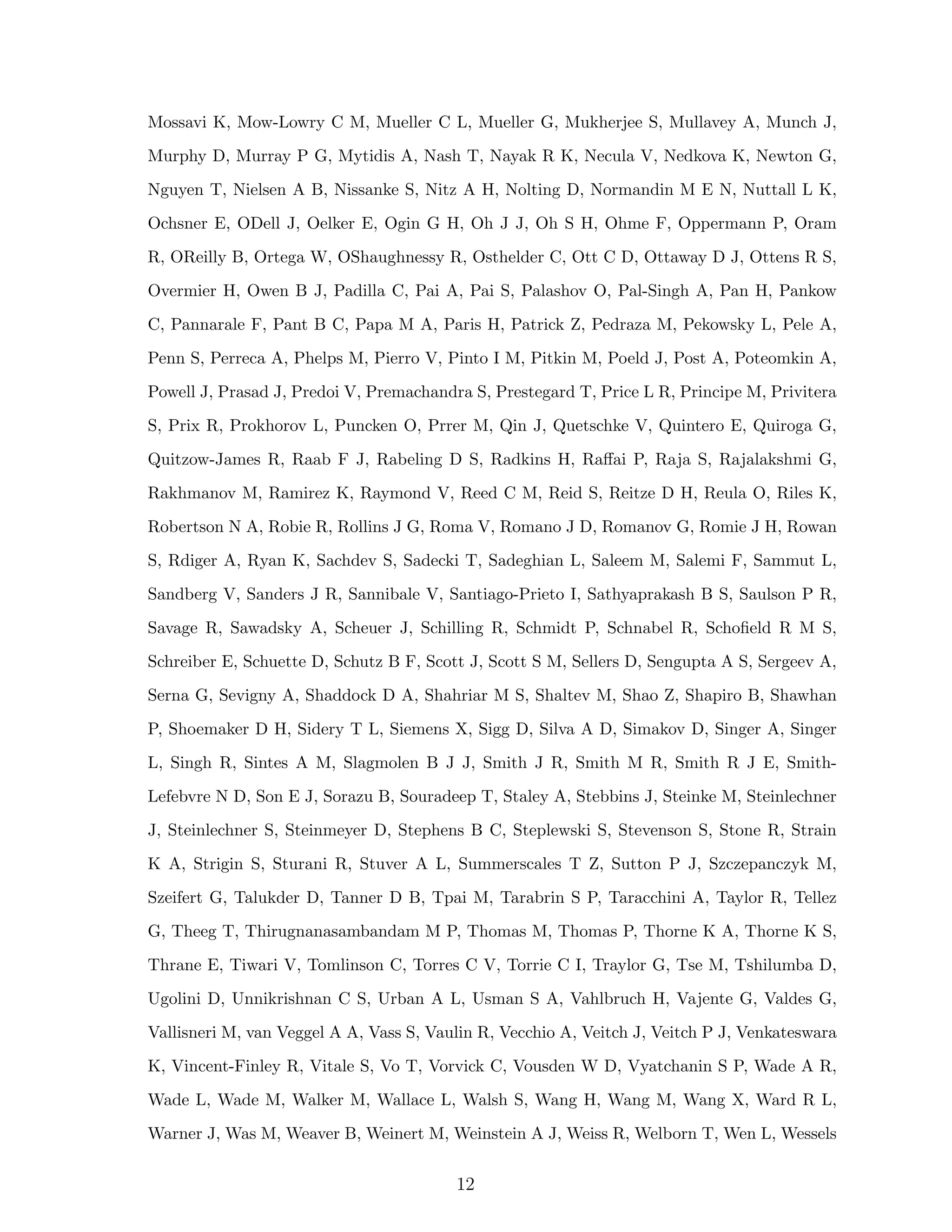 Mossavi K, Mow-Lowry C M, Mueller C L, Mueller G, Mukherjee S, Mullavey A, Munch J,
Murphy D, Murray P G, Mytidis A, Nash T, Nayak R K, Necula V, Nedkova K, Newton G,
Nguyen T, Nielsen A B, Nissanke S, Nitz A H, Nolting D, Normandin M E N, Nuttall L K,
Ochsner E, ODell J, Oelker E, Ogin G H, Oh J J, Oh S H, Ohme F, Oppermann P, Oram
R, OReilly B, Ortega W, OShaughnessy R, Osthelder C, Ott C D, Ottaway D J, Ottens R S,
Overmier H, Owen B J, Padilla C, Pai A, Pai S, Palashov O, Pal-Singh A, Pan H, Pankow
C, Pannarale F, Pant B C, Papa M A, Paris H, Patrick Z, Pedraza M, Pekowsky L, Pele A,
Penn S, Perreca A, Phelps M, Pierro V, Pinto I M, Pitkin M, Poeld J, Post A, Poteomkin A,
Powell J, Prasad J, Predoi V, Premachandra S, Prestegard T, Price L R, Principe M, Privitera
S, Prix R, Prokhorov L, Puncken O, Prrer M, Qin J, Quetschke V, Quintero E, Quiroga G,
Quitzow-James R, Raab F J, Rabeling D S, Radkins H, Raﬀai P, Raja S, Rajalakshmi G,
Rakhmanov M, Ramirez K, Raymond V, Reed C M, Reid S, Reitze D H, Reula O, Riles K,
Robertson N A, Robie R, Rollins J G, Roma V, Romano J D, Romanov G, Romie J H, Rowan
S, Rdiger A, Ryan K, Sachdev S, Sadecki T, Sadeghian L, Saleem M, Salemi F, Sammut L,
Sandberg V, Sanders J R, Sannibale V, Santiago-Prieto I, Sathyaprakash B S, Saulson P R,
Savage R, Sawadsky A, Scheuer J, Schilling R, Schmidt P, Schnabel R, Schoﬁeld R M S,
Schreiber E, Schuette D, Schutz B F, Scott J, Scott S M, Sellers D, Sengupta A S, Sergeev A,
Serna G, Sevigny A, Shaddock D A, Shahriar M S, Shaltev M, Shao Z, Shapiro B, Shawhan
P, Shoemaker D H, Sidery T L, Siemens X, Sigg D, Silva A D, Simakov D, Singer A, Singer
L, Singh R, Sintes A M, Slagmolen B J J, Smith J R, Smith M R, Smith R J E, Smith-
Lefebvre N D, Son E J, Sorazu B, Souradeep T, Staley A, Stebbins J, Steinke M, Steinlechner
J, Steinlechner S, Steinmeyer D, Stephens B C, Steplewski S, Stevenson S, Stone R, Strain
K A, Strigin S, Sturani R, Stuver A L, Summerscales T Z, Sutton P J, Szczepanczyk M,
Szeifert G, Talukder D, Tanner D B, Tpai M, Tarabrin S P, Taracchini A, Taylor R, Tellez
G, Theeg T, Thirugnanasambandam M P, Thomas M, Thomas P, Thorne K A, Thorne K S,
Thrane E, Tiwari V, Tomlinson C, Torres C V, Torrie C I, Traylor G, Tse M, Tshilumba D,
Ugolini D, Unnikrishnan C S, Urban A L, Usman S A, Vahlbruch H, Vajente G, Valdes G,
Vallisneri M, van Veggel A A, Vass S, Vaulin R, Vecchio A, Veitch J, Veitch P J, Venkateswara
K, Vincent-Finley R, Vitale S, Vo T, Vorvick C, Vousden W D, Vyatchanin S P, Wade A R,
Wade L, Wade M, Walker M, Wallace L, Walsh S, Wang H, Wang M, Wang X, Ward R L,
Warner J, Was M, Weaver B, Weinert M, Weinstein A J, Weiss R, Welborn T, Wen L, Wessels
12
 