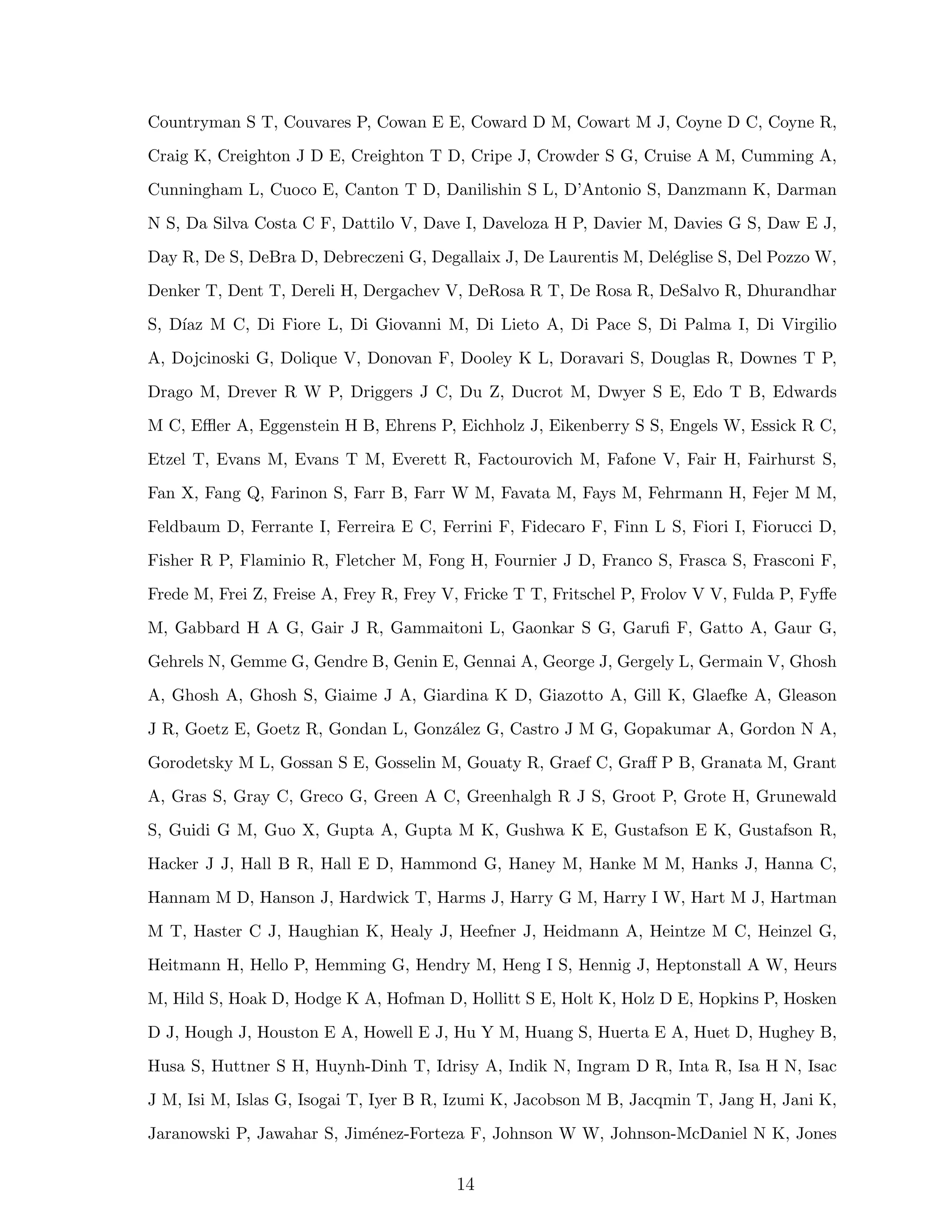 Countryman S T, Couvares P, Cowan E E, Coward D M, Cowart M J, Coyne D C, Coyne R,
Craig K, Creighton J D E, Creighton T D, Cripe J, Crowder S G, Cruise A M, Cumming A,
Cunningham L, Cuoco E, Canton T D, Danilishin S L, D’Antonio S, Danzmann K, Darman
N S, Da Silva Costa C F, Dattilo V, Dave I, Daveloza H P, Davier M, Davies G S, Daw E J,
Day R, De S, DeBra D, Debreczeni G, Degallaix J, De Laurentis M, Del´eglise S, Del Pozzo W,
Denker T, Dent T, Dereli H, Dergachev V, DeRosa R T, De Rosa R, DeSalvo R, Dhurandhar
S, D´ıaz M C, Di Fiore L, Di Giovanni M, Di Lieto A, Di Pace S, Di Palma I, Di Virgilio
A, Dojcinoski G, Dolique V, Donovan F, Dooley K L, Doravari S, Douglas R, Downes T P,
Drago M, Drever R W P, Driggers J C, Du Z, Ducrot M, Dwyer S E, Edo T B, Edwards
M C, Eﬄer A, Eggenstein H B, Ehrens P, Eichholz J, Eikenberry S S, Engels W, Essick R C,
Etzel T, Evans M, Evans T M, Everett R, Factourovich M, Fafone V, Fair H, Fairhurst S,
Fan X, Fang Q, Farinon S, Farr B, Farr W M, Favata M, Fays M, Fehrmann H, Fejer M M,
Feldbaum D, Ferrante I, Ferreira E C, Ferrini F, Fidecaro F, Finn L S, Fiori I, Fiorucci D,
Fisher R P, Flaminio R, Fletcher M, Fong H, Fournier J D, Franco S, Frasca S, Frasconi F,
Frede M, Frei Z, Freise A, Frey R, Frey V, Fricke T T, Fritschel P, Frolov V V, Fulda P, Fyﬀe
M, Gabbard H A G, Gair J R, Gammaitoni L, Gaonkar S G, Garuﬁ F, Gatto A, Gaur G,
Gehrels N, Gemme G, Gendre B, Genin E, Gennai A, George J, Gergely L, Germain V, Ghosh
A, Ghosh A, Ghosh S, Giaime J A, Giardina K D, Giazotto A, Gill K, Glaefke A, Gleason
J R, Goetz E, Goetz R, Gondan L, Gonz´alez G, Castro J M G, Gopakumar A, Gordon N A,
Gorodetsky M L, Gossan S E, Gosselin M, Gouaty R, Graef C, Graﬀ P B, Granata M, Grant
A, Gras S, Gray C, Greco G, Green A C, Greenhalgh R J S, Groot P, Grote H, Grunewald
S, Guidi G M, Guo X, Gupta A, Gupta M K, Gushwa K E, Gustafson E K, Gustafson R,
Hacker J J, Hall B R, Hall E D, Hammond G, Haney M, Hanke M M, Hanks J, Hanna C,
Hannam M D, Hanson J, Hardwick T, Harms J, Harry G M, Harry I W, Hart M J, Hartman
M T, Haster C J, Haughian K, Healy J, Heefner J, Heidmann A, Heintze M C, Heinzel G,
Heitmann H, Hello P, Hemming G, Hendry M, Heng I S, Hennig J, Heptonstall A W, Heurs
M, Hild S, Hoak D, Hodge K A, Hofman D, Hollitt S E, Holt K, Holz D E, Hopkins P, Hosken
D J, Hough J, Houston E A, Howell E J, Hu Y M, Huang S, Huerta E A, Huet D, Hughey B,
Husa S, Huttner S H, Huynh-Dinh T, Idrisy A, Indik N, Ingram D R, Inta R, Isa H N, Isac
J M, Isi M, Islas G, Isogai T, Iyer B R, Izumi K, Jacobson M B, Jacqmin T, Jang H, Jani K,
Jaranowski P, Jawahar S, Jim´enez-Forteza F, Johnson W W, Johnson-McDaniel N K, Jones
14
 