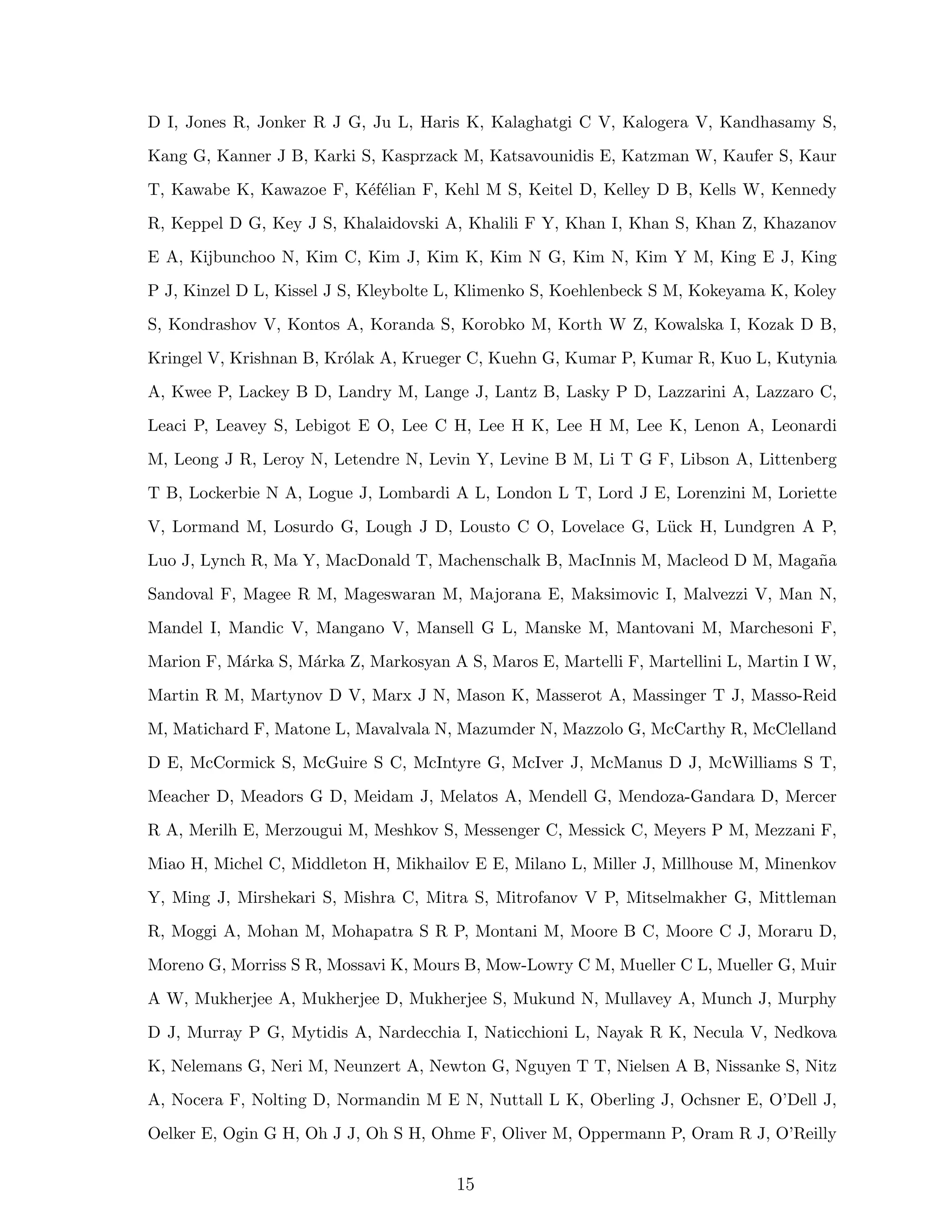 D I, Jones R, Jonker R J G, Ju L, Haris K, Kalaghatgi C V, Kalogera V, Kandhasamy S,
Kang G, Kanner J B, Karki S, Kasprzack M, Katsavounidis E, Katzman W, Kaufer S, Kaur
T, Kawabe K, Kawazoe F, K´ef´elian F, Kehl M S, Keitel D, Kelley D B, Kells W, Kennedy
R, Keppel D G, Key J S, Khalaidovski A, Khalili F Y, Khan I, Khan S, Khan Z, Khazanov
E A, Kijbunchoo N, Kim C, Kim J, Kim K, Kim N G, Kim N, Kim Y M, King E J, King
P J, Kinzel D L, Kissel J S, Kleybolte L, Klimenko S, Koehlenbeck S M, Kokeyama K, Koley
S, Kondrashov V, Kontos A, Koranda S, Korobko M, Korth W Z, Kowalska I, Kozak D B,
Kringel V, Krishnan B, Kr´olak A, Krueger C, Kuehn G, Kumar P, Kumar R, Kuo L, Kutynia
A, Kwee P, Lackey B D, Landry M, Lange J, Lantz B, Lasky P D, Lazzarini A, Lazzaro C,
Leaci P, Leavey S, Lebigot E O, Lee C H, Lee H K, Lee H M, Lee K, Lenon A, Leonardi
M, Leong J R, Leroy N, Letendre N, Levin Y, Levine B M, Li T G F, Libson A, Littenberg
T B, Lockerbie N A, Logue J, Lombardi A L, London L T, Lord J E, Lorenzini M, Loriette
V, Lormand M, Losurdo G, Lough J D, Lousto C O, Lovelace G, L¨uck H, Lundgren A P,
Luo J, Lynch R, Ma Y, MacDonald T, Machenschalk B, MacInnis M, Macleod D M, Maga˜na
Sandoval F, Magee R M, Mageswaran M, Majorana E, Maksimovic I, Malvezzi V, Man N,
Mandel I, Mandic V, Mangano V, Mansell G L, Manske M, Mantovani M, Marchesoni F,
Marion F, M´arka S, M´arka Z, Markosyan A S, Maros E, Martelli F, Martellini L, Martin I W,
Martin R M, Martynov D V, Marx J N, Mason K, Masserot A, Massinger T J, Masso-Reid
M, Matichard F, Matone L, Mavalvala N, Mazumder N, Mazzolo G, McCarthy R, McClelland
D E, McCormick S, McGuire S C, McIntyre G, McIver J, McManus D J, McWilliams S T,
Meacher D, Meadors G D, Meidam J, Melatos A, Mendell G, Mendoza-Gandara D, Mercer
R A, Merilh E, Merzougui M, Meshkov S, Messenger C, Messick C, Meyers P M, Mezzani F,
Miao H, Michel C, Middleton H, Mikhailov E E, Milano L, Miller J, Millhouse M, Minenkov
Y, Ming J, Mirshekari S, Mishra C, Mitra S, Mitrofanov V P, Mitselmakher G, Mittleman
R, Moggi A, Mohan M, Mohapatra S R P, Montani M, Moore B C, Moore C J, Moraru D,
Moreno G, Morriss S R, Mossavi K, Mours B, Mow-Lowry C M, Mueller C L, Mueller G, Muir
A W, Mukherjee A, Mukherjee D, Mukherjee S, Mukund N, Mullavey A, Munch J, Murphy
D J, Murray P G, Mytidis A, Nardecchia I, Naticchioni L, Nayak R K, Necula V, Nedkova
K, Nelemans G, Neri M, Neunzert A, Newton G, Nguyen T T, Nielsen A B, Nissanke S, Nitz
A, Nocera F, Nolting D, Normandin M E N, Nuttall L K, Oberling J, Ochsner E, O’Dell J,
Oelker E, Ogin G H, Oh J J, Oh S H, Ohme F, Oliver M, Oppermann P, Oram R J, O’Reilly
15
 