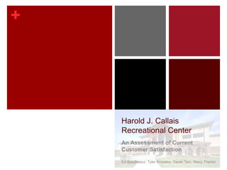 +
Harold J. Callais
Recreational Center
An Assessment of Current
Customer Satisfaction
Ed Boudreaux, Tyler Knowles, Sarah Tani, Stacy Theriot
 