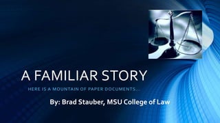 A FAMILIAR STORY 
HERE IS A MOUNTAIN OF PAPER DOCUMENTS. . . 
By: Brad Stauber, MSU College of Law 
 