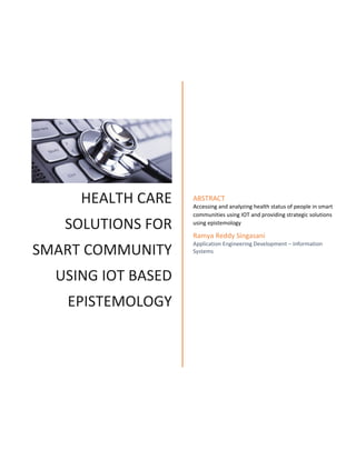 HEALTH CARE
SOLUTIONS FOR
SMART COMMUNITY
USING IOT BASED
EPISTEMOLOGY
ABSTRACT
Accessing and analyzing health status of people in smart
communities using IOT and providing strategic solutions
using epistemology
Ramya Reddy Singasani
Application Engineering Development – Information
Systems
 