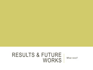 RESULTS & FUTURE
WORKS
What next?
 