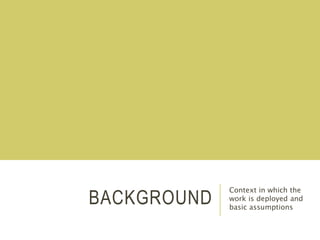 BACKGROUND
Context in which the
work is deployed and
basic assumptions
 