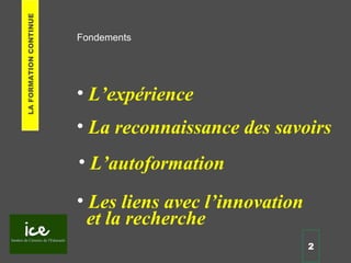 Fondements
• Les liens avec l’innovation
et la recherche
• L’expérience
• La reconnaissance des savoirs
• L’autoformation
2
LAFORMATIONCONTINUE
 