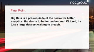 9
Final Point
Big Data is a pre-requisite of the desire for better
analytics, the desire to better understand. Of itself, its
just a large data set waiting to breach.
 