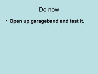 Do now
• Open up garageband and test it.
 