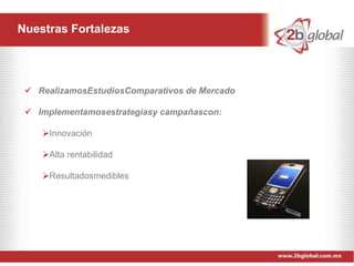 Nuestras Fortalezas




  RealizamosEstudiosComparativos de Mercado

  Implementamosestrategiasy campañascon:

    Innovación

    Alta rentabilidad

    Resultadosmedibles
 