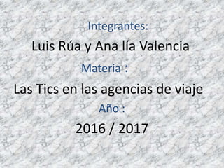 Integrantes:
Luis Rúa y Ana lía Valencia
Materia :
Las Tics en las agencias de viaje
Año :
2016 / 2017
 