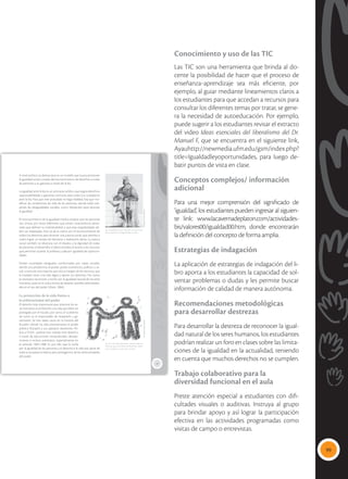 99
Conocimiento y uso de las TIC
Las TIC son una herramienta que brinda al do-
cente la posibilidad de hacer que el proceso de
enseñanza‒aprendizaje sea más eficiente, por
ejemplo, al guiar mediante lineamientos claros a
los estudiantes para que accedan a recursos para
consultar los diferentes temas por tratar, se gene-
ra la necesidad de autoeducación. Por ejemplo,
puede sugerir a los estudiantes revisar el extracto
del video Ideas esenciales del liberalismo del Dr.
Manuel F, que se encuentra en el siguiente link,
Ayauhttp://newmedia.ufm.edu/gsm/index.php?
title=Igualdadleyoportunidades, para luego de-
batir puntos de vista en clase.
Conceptos complejos/ información
adicional
Para una mejor comprensión del significado de
‘igualdad’, los estudiantes pueden ingresar al siguien-
te link: www.lacavernadeplaton.com/actividades-
bis/valores00/igualdad00.htm, donde encontrarán
la definición del concepto de forma amplia.
Estrategias de indagación
La aplicación de estrategias de indagación del li-
bro aporta a los estudiantes la capacidad de sol-
ventar problemas o dudas y les permite buscar
información de calidad de manera autónoma.
Recomendaciones metodológicas
para desarrollar destrezas
Para desarrollar la destreza de reconocer la igual-
dad natural de los seres humanos, los estudiantes
podrían realizar un foro en clases sobre las limita-
ciones de la igualdad en la actualidad, teniendo
en cuenta que muchos derechos no se cumplen.
Trabajo colaborativo para la
diversidad funcional en el aula
Preste atención especial a estudiantes con difi-
cultades visuales o auditivas. Instruya al grupo
para brindar apoyo y así lograr la participación
efectiva en las actividades programadas como
visitas de campo o entrevistas.
11
 La igualdad es una meta por alcanzar cuan-
do se superen las desigualdades sociales.
 Una sociedad igualitaria, donde todas las
personas gocen de todos los derechos y debe-
res, es todavía un sueño por cumplir.
Tomada
de:
Archivo
editorial
Tomada
de:
Archivo
editorial
A nivel político, la democracia es un modelo que busca promover
la igualdad social, a través del reconocimiento de derechos a todas
las personas y su garantía a través de la ley.
La igualdad ante la ley es un principio jurídico que asigna derechos,
responsabilidades y garantías comunes para todos los ciudadanos
ante la ley. Para que este postulado se haga realidad, hay que mo-
dificar las condiciones de vida de las personas, donde estén pre-
sentes las desigualdades sociales, como obstáculos para alcanzar
la igualdad.
El reconocimiento de la igualdad implica aceptar que las personas
son únicas, por tanto diferentes, que tienen características perso-
nales que definen su individualidad, y que esas singularidades de-
ben ser respetadas. Esto va de la mano con el reconocimiento de
todos los derechos para alcanzar una justicia social, que permita a
todos lograr un estado de bienestar y realización plena. La justicia
social también se relaciona con el respeto a la dignidad de todas
las personas, el desarrollo, el pleno empleo, el acceso a los recursos
que permitan superar la pobreza y adquirir igualdad de oportuni-
dades.
Existen sociedades desiguales, conformadas por clases sociales,
donde una predomina al poseer poder económico, político y so-
cial, a costa de una mayoría que está al margen de los recursos, que
le impiden tener una vida digna y ejercer sus derechos. Por tanto,
es necesario reconocer y luchar por la igualdad natural de los seres
humanos, pues es la única forma de detener posibles arbitrarieda-
des en el uso del poder (Marx, 2004).
La protección de la vida frente a
la arbitrariedad del poder
El derecho más importante que tenemos los se-
res humanos es el derecho a la vida que debe ser
protegido por el Estado; por tanto, el Gobierno
de turno es el responsable de respetarlo y ga-
rantizarlo. Se han dado casos en la historia del
Ecuador donde ha sido precisamente el poder
público (Estado) y sus aparatos represores: Po-
licía y FF.AA., quienes han violado este derecho,
a través de ejecuciones extrajudiciales, desapa-
riciones e incluso asesinatos, especialmente en
el periodo 1984-1988. Es por ello que la lucha
por la igualdad de las personas y el derecho a la vida por parte de
toda la sociedad es básica para protegernos de las arbitrariedades
del poder.
 