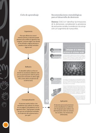 120
76
Limitaciones de la democracia:
persistencia de exclusiones sociales
CS.EC.5.3.7. Identificar las limitaciones de la democracia, considerando la persis-
tencia de exclusiones sociales, la tendencia a la corrupción y el surgimiento de
nuevas élites.
La exclusión significa marginación de una persona o un grupo so-
cial, exclusión que puede ser económica, social, cultural, religiosa,
étnica, etc. Cuando las personas no pueden satisfacer todas sus
necesidades y por tanto no ejercen derechos, decimos que se en-
cuentran en una situación de exclusión social (Rojas, 2014).
Esta exclusión social puede darse por factores laborales, educati-
vos, tecnológicos, de capacidad personal, información, protección
social. Así se impide que las personas tengan una participación
plena dentro de un estándar básico de calidad de vida, que les
permita disfrutar de una vida digna.
Incluso en sociedades democráticas la exclusión social es una barre-
ra respecto a oportunidades económicas, sociales o políticas. Una
sociedad que se concibe como democrática debe enfocarse en el
principio de igualdad para que las personas tengan las mismas opor-
tunidades de desarrollo y de participación política. Sin embargo, en
la realidad, grandes sectores sociales se encuentran en situación de
pobreza, abandono, discriminación, analfabetismo, insalubridad;
factores que determinan su exclusión social (Martínez, 2011).
A la hora de elegir representantes, esta situación de marginación de
grupos sociales se reproduce y las personas son vistas como votos,
donde los partidos políticos diseñan mensajes de campaña para
conquistarlas, a través de ofrecimientos de resolver sus problemas.
Saberes previos
¿Te has sentido excluido
alguna vez?
 La persistencia de las exclusiones sociales demuestra que una sociedad igualitaria sigue siendo
un sueño por alcanzar.
 Los ciudadanos, al sufragar ubican a alguien
en un espacio de poder para que haga realidad
sus intereses.
Desequilibrio cognitivo
¿Por qué en pleno siglo
XXI persiste la exclusión?
Glosario
estándar. Modelo de
referencia que reúne caracterís-
ticas comunes a la mayoría, y
permite valorar aspectos.
a
cb
Tomada
de:
Archivo
editorial
Tomada
de:
Archivo
editorial
Experiencia
Para que afloren los conoci-
mientos previos, el docente puede
plantear para análisis la siguiente inte-
rrogante, ¿conocen algún caso donde
se ha excluido a alguna persona o
ustedes se han sentido excluidos
alguna vez?
Reflexión
Es deseable realizar un foro en
donde los estudiantes deberán reali-
zar una participación sobre la persis-
tencia de la exclusión en pleno siglo
XXI y cómo afecta al ejercicio de
la democracia.
Aplicación
El docente procurará promover
en los estudiantes la conforma-
ción de grupos para realizar una
dramatización sobre las exclusio-
nes sociales y las maneras de
enfrentarlas.
Conceptualización
El docente podría indicar a los
estudiantes que realicen un ensayo
de una página (250 palabras) con el
siguiente tema: “¿Qué grupos conside-
ras que son actualmente excluidos
en el ejercicio de la democracia y
por qué? ”.
Recomendaciones metodológicas
para el desarrollo de destrezas
Destreza: CS.EC.5.3.7. Identificar las limitaciones
de la democracia, considerando la persistencia
de exclusiones sociales, la tendencia a la corrup-
ción y el surgimiento de nuevas élites.
Ciclo de aprendizaje
 