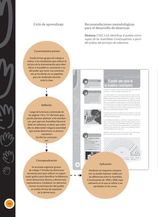 150
156
El pueblo como sujeto de
las Asambleas Constituyentes
CS.EC.5.4.6. Identificar al pueblo como sujeto de las Asambleas Constituyentes, a
partir del análisis del principio de soberanía.
El pueblo son todas las personas que forman parte de un país y de
un Estado, sin distinción alguna (significados. s/f).
Un pueblo soberano es el que goza de libertad y ejerce su auto-
determinación para definir sus propios destinos, leyes, formas de
gobierno, gobernantes, modelos económicos, políticos o cultura-
les, sin injerencia alguna de otros Estados. Esta soberanía es la que
ejercen los representantes del pueblo en la Asamblea Nacional o
sus representantes en cualquier otro espacio de poder del gobier-
no. En los Estados democráticos existen formas combinadas de
ejercicio de la democracia, una es la democracia directa y otra es la
democracia representativa (Rousseau, 2002).
En la democracia directa, el pueblo toma una decisión a través del
sufragio universal, que es la forma más importante en la que toda
la sociedad puede expresarse.
Las Asambleas Nacionales se conforman mediante elección po-
pular y directa de los representantes del pueblo, quienes una vez
que son nombrados como asambleístas, diputados o congresistas,
deben actuar en nombre de sus representados y en defensa de sus
intereses. Estos representantes deben tener capacidad, tiempo y
sobre todo lealtad con sus electores.
Además un asambleista debe conocer sobre leyes y tener sentido
de justicia para fiscalizar con rectitud (Sartori, 1986).
 Conformación de la Asamblea Nacional del Ecuador. Periodo 2013-2017.
1 00 Alianza País 6 PSC 5 PSP 1 SUMA 1 ARE 1 IDC
11 CREO 5 Pachakutik 5 AVANZA 1 PRE 1 MPCG
Saberes previos
¿Crees que el pueblo es
consciente del poder que tiene?
¿Por qué?
 El pueblo es el que sostiene en el poder a
sus representantes.
Desequilibrio cognitivo
¿Por qué una Asamblea
Nacional debe ser soberana, es
decir, que sobre ella no debe
existir ninguna autoridad que
pueda desconocer su pronun-
ciamiento?
Interdisciplinariedad
Ciudadanía y música
Ingresa al link:
www.mayaediciones.com/
2ciu/p156 y escucha
la canción Todos somos pueblo,
de Soledad Pastorutti.
¿Cuál es el mensaje de la can-
ción? Comparte en clase.
137
Tomada
de:
Archivo
editorial
Maya
Ediciones
-
Miguel
Mogrovejo
Conocimientos previos
Puede formar grupos de trabajo e
indicar a los estudiantes que utilicen la
técnica de la dramatización para iden-
tificar si el pueblo es consciente o no
del poder que tiene. Las conclusio-
nes se escribirán en un papelote
para ser analizadas durante
toda la clase.
Reflexión
Luego de la lectura comentada de
las páginas 156 y 157 del texto guía,
puede plantear plantear a los estudian-
tes: ¿por qué una Asamblea Nacional
debe ser soberana, es decir, que sobre
ella no debe existir ninguna autoridad
que pueda desconocer su pronun-
ciamiento?
Escriba las conclusio-
nes.
Aplicación
Mediante un esquema compara-
tivo se puede expresar cuáles son
las diferencias entre la Asamblea
Constituyente de 1998 y 2008, espe-
cialmente en lo que se refiere a ser
aprobadas en las urnas.
Conceptualización
Se aconseja organizar grupos
de trabajo Y brindar las directrices
necesarias para que utilicen un organi-
zador gráfico para identificar la diferencia
entre democracia directa y democracia
representativa. Establecer un elemento
común: la participación del pueblo
en ambas formas de expresión
de la democracia.
Recomendaciones metodológicas
para el desarrollo de destrezas
Destreza: CS.EC.5.4.6. Identificar al pueblo como
sujeto de las Asambleas Constituyentes, a partir
del análisis del principio de soberanía.
Ciclo de aprendizaje
 
