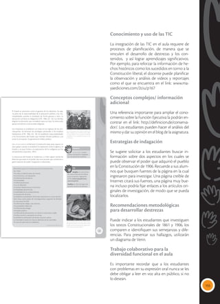 155
Conocimiento y uso de las TIC
La integración de las TIC en el aula requiere de
procesos de planificación, de manera que se
vinculen el desarrollo de destrezas y los con-
tenidos, y así lograr aprendizajes significativos.
Por ejemplo, para reforzar la información de he-
chos históricos como los sucedidos en torno a la
Constitución liberal, el docente puede planificar
la observación y análisis de videos y reportajes
como el que se encuentra en el link: www.ma-
yaediciones.com/2ciu/p167
Conceptos complejos/ información
adicional
Una referencia importante para ampliar el cono-
cimiento sobre la Función Ejecutiva la podrán en-
contrar en el link: http://definicion.de/conserva-
dor/. Los estudiantes pueden hacer el análisis del
mismo y dar su opinión en el blog de la asignatura.
Estrategias de indagación
Se sugiere solicitar a los estudiantes buscar in-
formación sobre dos aspectos en los cuales se
puede observar el poder que adquirió el pueblo
en la Constitución de 1906. Recuerde a sus alum-
nos que busquen fuentes de la página en la cual
ingresaron para investigar. Una página creíble de
Internet citará sus fuentes, una página muy bue-
na incluso podría fijar enlaces a los artículos ori-
ginales de investigación, de modo que se pueda
localizarlos.
Recomendaciones metodológicas
para desarrollar destrezas
Puede indicar a los estudiantes que investiguen
los textos Constitucionales de 1861 y 1906, los
comparen e identifiquen sus semejanzas y dife-
rencias. Para presentar sus hallazgos, utilizarán
un diagrama de Venn.
Trabajo colaborativo para la
diversidad funcional en el aula
Es importante recordar que a los estudiantes
con problemas en su expresión oral nunca se les
debe obligar a leer en voz alta en público, si no
lo desean.
165
El Estado se posiciona como el garante de los derechos. Se asig-
na parte de la responsabilidad de la educación pública a las mu-
nicipalidades, quienes la brindarán de forma gratuita y laica. La
educación primaria es obligatoria (CPE, 1906, Art. 16). Las familias
elegirán la educación que consideren para sus hijos. Se retira todo
apoyo económico a las escuelas religiosas.
Los impuestos se establecen con base en los ingresos de los con-
tribuyentes. Se eliminan los privilegios personales y los empleos
hereditarios (CPE, 1906, Art. 18). Se establecen responsabilidades
a los funcionarios del Estado que manejen fondos públicos, y así
evitar la corrupción. Se garantiza el crédito público.
Los conservadores la llamaron Constitución atea, pues supuso un
duro golpe cuando se estableció la separación entre la Iglesia y el
Estado, y se puso límites a la explotación de los indígenas por los
terratenientes (Quintero, 1991).
La estructura del Estado se moderniza, y si bien siguen siendo las
élites las que están en el poder, hay otros actores que comienzan a
ganar espacios de poder: burgueses e industriales.
Glosario
conservador. Grupo
político de derecha, integrado
por terratenientes católicos.
a
cb
Derechos que se reconocen en la Constitución
de 1906
A la vida y se abole la pena de muerte.
A la inocencia y a la reputación.
A la libertad de conciencia.
A la propiedad.
A la libertad personal.
A no ser detenido.
A transitar libremente por el territorio.
Inviolabilidad del domicilio.
Inviolabilidad de la correspondencia.
A la protección de la ley.
Se establece la prohibición de brindar testimonio en contra de fami-
liares hasta cuarto grado de consanguinidad y segundo de afinidad
en una causa criminal.
A la libertad de trabajo y de industria.
A la propiedad intelectual.
A la libertad del sufragio.
Al empleo público.
A la libertad de pensamiento, sin injuriar ni calumniar a nadie.
A la libre reunión y asociación sin armas.
Se prohíbe la confiscación de bienes, torturas y penas.
Los extranjeros tienen los mismos derechos de los nacionales.
Al voto por parte de los ciudadanos.
Constitución de 1906, Art. 26
 Las Montoneras. Así se llamó el ejército de
Alfaro, integrado por montubios, afros, indíge-
nas, que lucharon por sus causas de libertad
e igualdad en una sociedad excluyente y dis-
criminatoria.
 Con la exportación de cacao y café, a inicios
del siglo XX, se formó una nueva clase social: la
burguesía comercial agrícola, que luego asumi-
rá los espacios de poder político.
TIC
Amplía tus conocimien-
tos sobre la Revolución liberal
y sus conquistas, ingresando
al link: www.mayaediciones.
com/2ciu/p165.
Analiza en clase los logros ad-
quiridos durante ese proceso.
Tomada
de:
neomano.com
Tomada
de:
Archivo
editorial
 