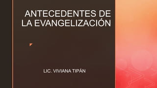 z
ANTECEDENTES DE
LA EVANGELIZACIÓN
LIC. VIVIANA TIPÁN
 