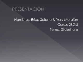 Nombres: Erica Solano & Yury Morejón 
Curso: 2BGU 
Tema: Slideshare 
 