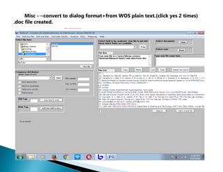 BibExcel - Atoolboxfor bibliometriciani
Paste
Select type of unit
AU- Navathe GJ; Patil DS; Jadhav PR; Aw ale DV; Teli AM; Bhise SC; Kolekar SS; Karanjkar MM; Kim JH; Patil PS|
AF- Navathe G. J; Patil, D. S; Jadhav, P. R; Awale, D. V; Teli, A. M; Bhise, S. C; Kolekar, S. S; Karanjkar, M. M; Kim, J. H; F Tl- Rapid synthesis of
nanostructured copper oxide for electrochemical supercapacitor based on novel [HPMIM][CI] ionii SO- JOURNAL OF ELECTRO ANALYTICAL
CHEMISTRY]
LA- English)
DT-Article!
DE- Copper Oxide; Hydrothermal; Supercapacitor; Ionic liquidl
ID-ELECTRODE MATERIALS; MANGANESE OXIDE; PERFORMANCE; FILMS; CUO; NANO PARTICLES; GRAPHENE!
AB- Nanostructured Copper Oxide (CuO) thin films were rapidly' deposited on stainless steel substrates by hydrotherm C1- [Navathe, G. J.; Patil, D.
S.; Jadhav, P. R.; Teli, A. M.; Patil, P. S.J Shivaji Univ, Dept Phys, Thin Film Mat Lab, Kolhapur* RP- Patil, PS (reprint author}, Shivaji Univ, Dept
Phys, Thin Film Mat Lab, Kolhapur 416004, MS, India!
EM- jinhyeok@chonnam.ac.kr; patilps_2000@yahoo.com(
01- Kolekar, Sanjay→C 00 0-0 002-4367-6014!
FU- CSIR, New Delhi [03→(1240)→12→EMR-ll]; Department of Science and Technology (DST) New Delhi (INDIA); Human Re
Min number
|” Sort descending | Remove
duplicates | Make new out-file
|” Fractionalize
Add field to units
Search View whole file
Move pointer
Misc -→convert to dialog format+from WOS plain text.(click yes 2 times)
.doc file created.
The List
Frequency distribution
PT- J|
3 Start
□ Id Tag
New Tag
→ P
 