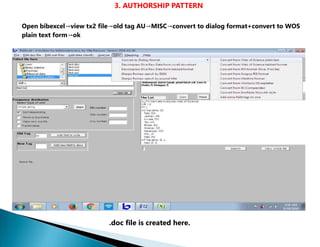 3. AUTHORSHIP PATTERN
Open bibexcel→view tx2 file→old tag AU→MISC→convert to dialog format+convert to WOS
plain text form→ok
.doc file is created here.
 