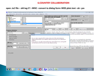6.COUNTRY COLLABORATION
open .tx2 file→ old tag C1→MISC→convert to dialog form+WOS plain text→ok→yes
 