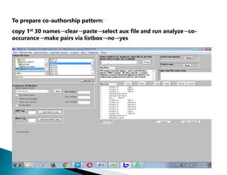 To prepare co-authorship pattern:
copy 1st 30 names→clear→paste→select aux file and run analyze→co-
occurance→make pairs via listbox→no→yes
 