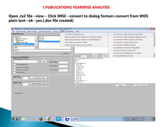1.PUBLICATIONS YEARWISE ANALYSIS
Open .tx2 file→view→ Click MlSC→convert to dialog format+convert from WOS
plain text→ok→yes.(.doc file created)
 