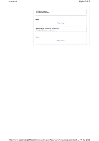 eracareers Página 5 de 5 
4. Línguas exigidas 
4. Required languages 
Vazio 
Top of page 
5. Experiência exigida em investigação 
5. Required research experience 
Vazio 
Top of page 
http://www.eracareers.pt/Organizations/index.aspx?task=showAnuncioOportunities&... 01-02-2012 

