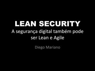 LEAN SECURITY	
  
A	
  segurança	
  digital	
  também	
  pode	
  
ser	
  Lean	
  e	
  Agile	
  
Diego	
  Mariano	
  
 