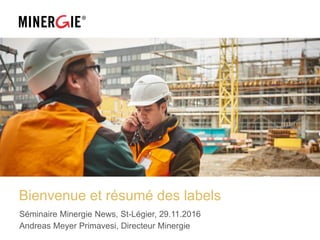 Bienvenue et résumé des labels
Séminaire Minergie News, St-Légier, 29.11.2016
Andreas Meyer Primavesi, Directeur Minergie
 