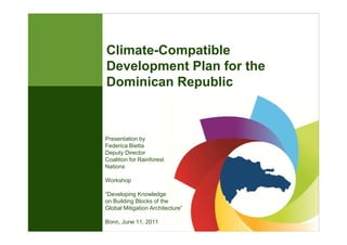 Climate-Compatible
Development Plan for the
Dominican Republic
Presentation by
Federica Bietta
Deputy Director
Coalition for Rainforest
Nations
Workshop
“Developing Knowledge
on Building Blocks of the
Global Mitigation Architecture”
Bonn, June 11, 2011
 
