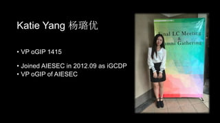 Katie Yang 杨璐优 
• VP oGIP 1415 
• Joined AIESEC in 2012.09 as iGCDP 
• VP oGIP of AIESEC 
 