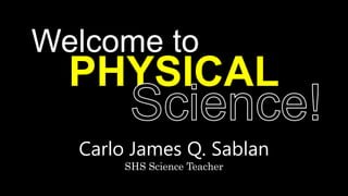 PHYSICAL
Carlo James Q. Sablan
SHS Science Teacher
Welcome to
 