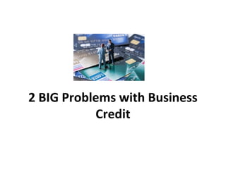 2 BIG Problems with Business
Credit
 