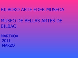 BILBOKO ARTE EDER MUSEOA MUSEO DE BELLAS ARTES DE BILBAO MARTXOA  2011  MARZO 