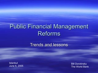 Public Financial Management
           Reforms
               Trends and lessons



Istanbul                            Bill Dorotinsky
June 6, 2005                        The World Bank
 