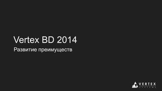 Vertex BD 2014
Развитие преимуществ
 
