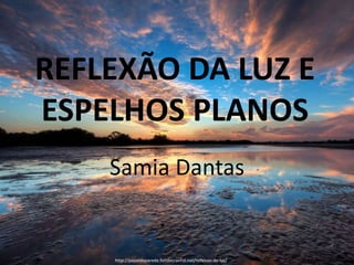 REFLEXÃO DA LUZ E
ESPELHOS PLANOS
Samia Dantas
http://papeldeparede.fondecranhd.net/reflexao-de-luz/
 