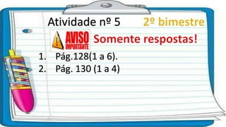 Atividade nº 5
1. Pág.128(1 a 6).
2. Pág. 130 (1 a 4)
 