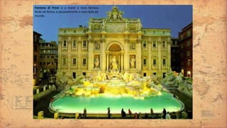 Fontana di Trevi: é a maior e mais famosa
fonte de Roma, e possivelmente a mais bela do
mundo.
 