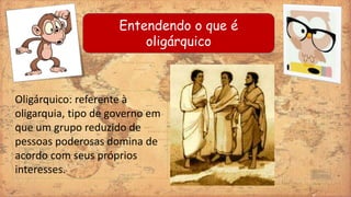 Oligárquico: referente à
oligarquia, tipo de governo em
que um grupo reduzido de
pessoas poderosas domina de
acordo com seus próprios
interesses.
Entendendo o que é
oligárquico
 