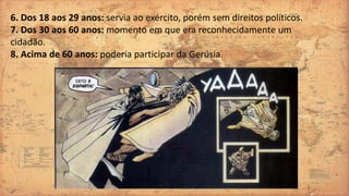 6. Dos 18 aos 29 anos: servia ao exército, porém sem direitos políticos.
7. Dos 30 aos 60 anos: momento em que era reconhecidamente um
cidadão.
8. Acima de 60 anos: poderia participar da Gerúsia.
 