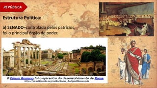 REPÚBLICA
Estrutura Política:
a) SENADO–controlado pelos patrícios,
foi o principal órgão de poder.
 